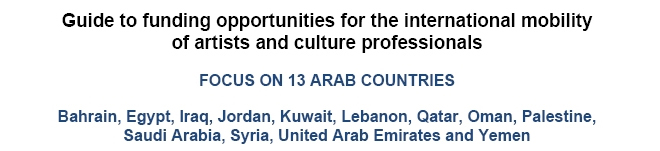 Guide to funding opportunities for the international mobillity of artists and culture professionals/FOCUS ON 13 ARAB COUNTRIES/Bahrain, Egypt, Iraq, Kuwait, Lebanon, Qatar, Oman, Palestine, Saudi Arabia, Syria, United Arab Emirates and Yemen
